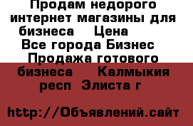 Продам недорого интернет-магазины для бизнеса  › Цена ­ 990 - Все города Бизнес » Продажа готового бизнеса   . Калмыкия респ.,Элиста г.